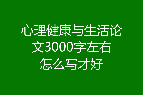 心理健康与生活论文3000字左右怎么写才好