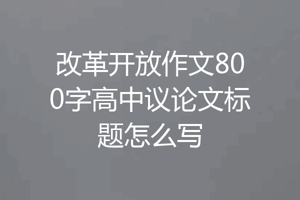 改革开放作文800字高中议论文标题怎么写
