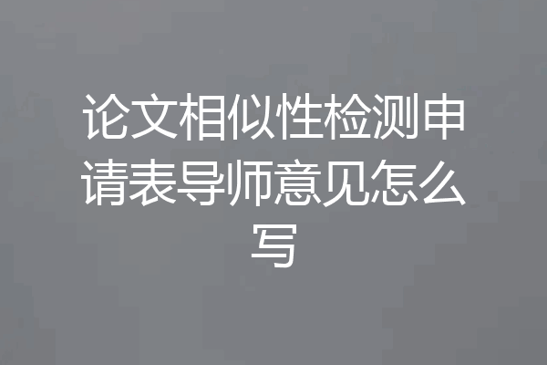 论文相似性检测申请表导师意见怎么写