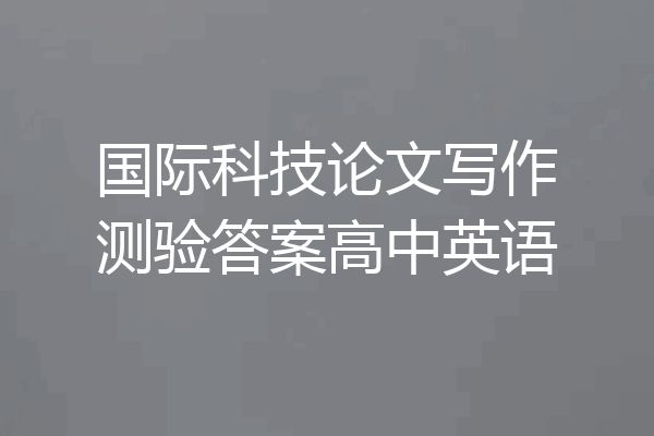 国际科技论文写作测验答案高中英语