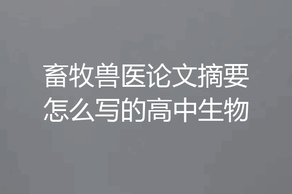 畜牧兽医论文摘要怎么写的高中生物