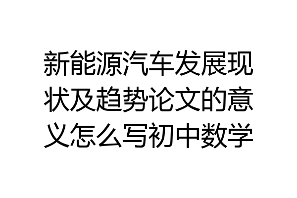 新能源汽车发展现状及趋势论文的意义怎么写初中数学