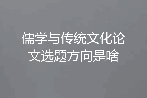 儒学与传统文化论文选题方向是啥