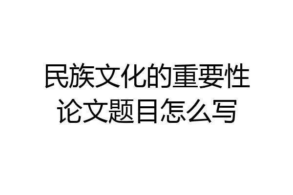 民族文化的重要性论文题目怎么写
