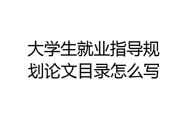 大学生就业指导规划论文目录怎么写