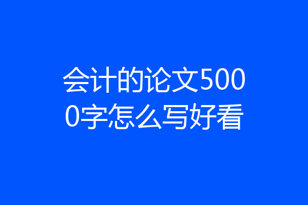 会计的论文5000字怎么写好看