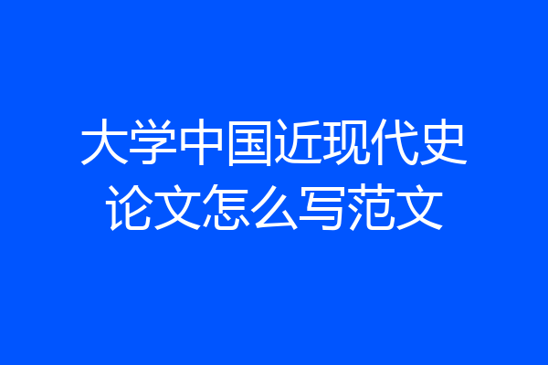 大学中国近现代史论文怎么写范文