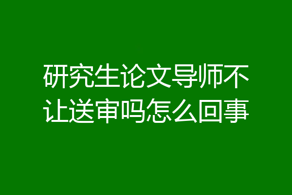 研究生论文导师不让送审吗怎么回事
