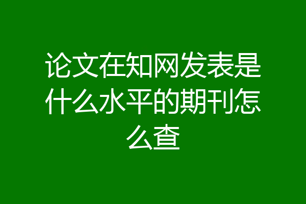 论文在知网发表是什么水平的期刊怎么查