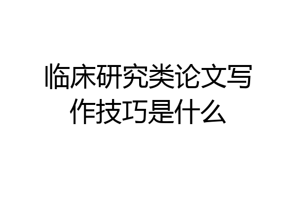 临床研究类论文写作技巧是什么