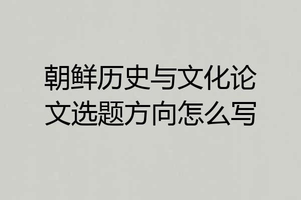 朝鲜历史与文化论文选题方向怎么写