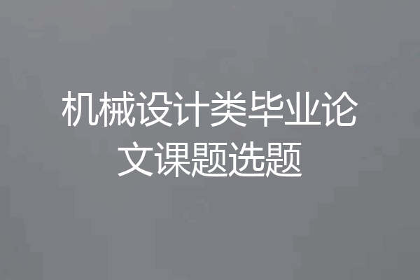 机械设计类毕业论文课题选题