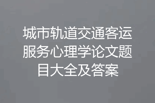 城市轨道交通客运服务心理学论文题目大全及答案