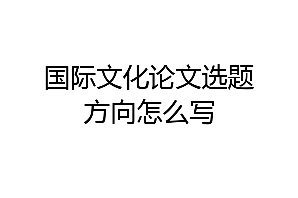 国际文化论文选题方向怎么写