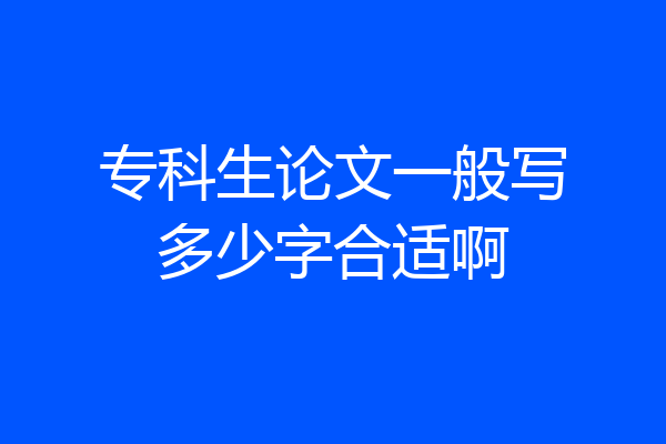 专科生论文一般写多少字合适啊