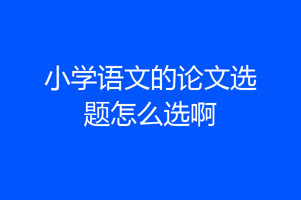 小学语文的论文选题怎么选啊