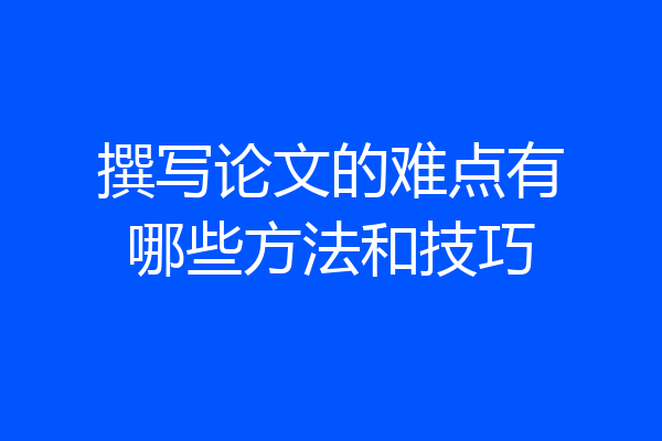 撰写论文的难点有哪些方法和技巧