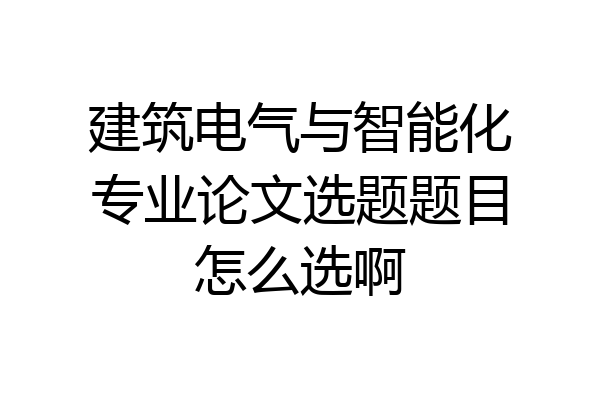 建筑电气与智能化专业论文选题题目怎么选啊