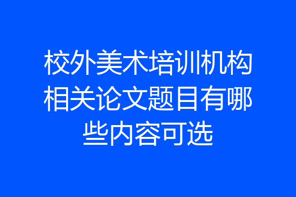 校外美术培训机构相关论文题目有哪些内容可选