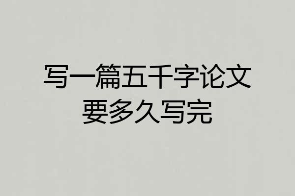 写一篇五千字论文要多久写完
