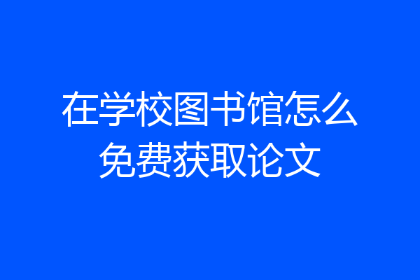 在学校图书馆怎么免费获取论文