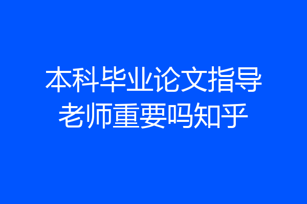 本科毕业论文指导老师重要吗知乎