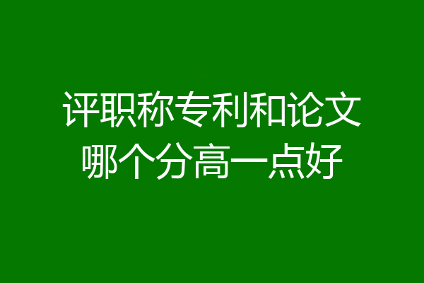 评职称专利和论文哪个分高一点好