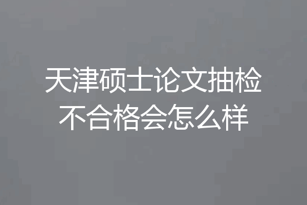 天津硕士论文抽检不合格会怎么样