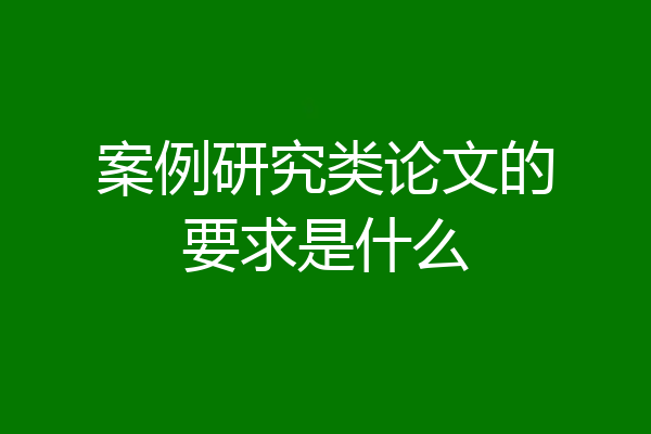 案例研究类论文的要求是什么