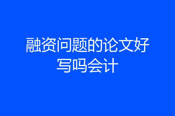 融资问题的论文好写吗会计