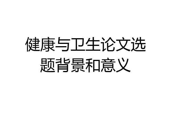健康与卫生论文选题背景和意义