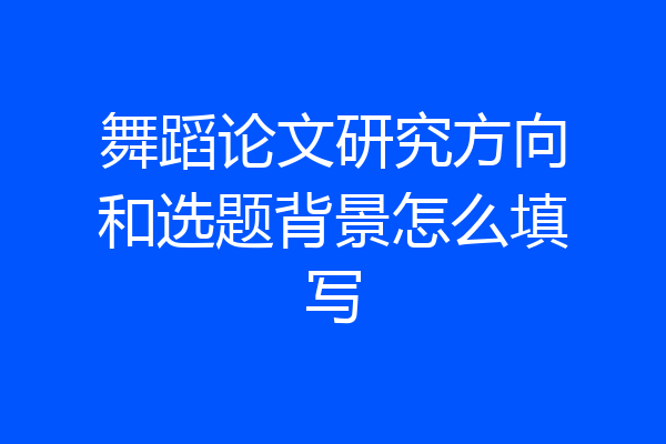 舞蹈论文研究方向和选题背景怎么填写