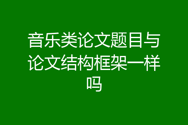 音乐类论文题目与论文结构框架一样吗