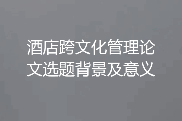 酒店跨文化管理论文选题背景及意义
