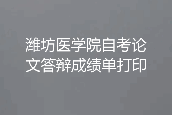 潍坊医学院自考论文答辩成绩单打印