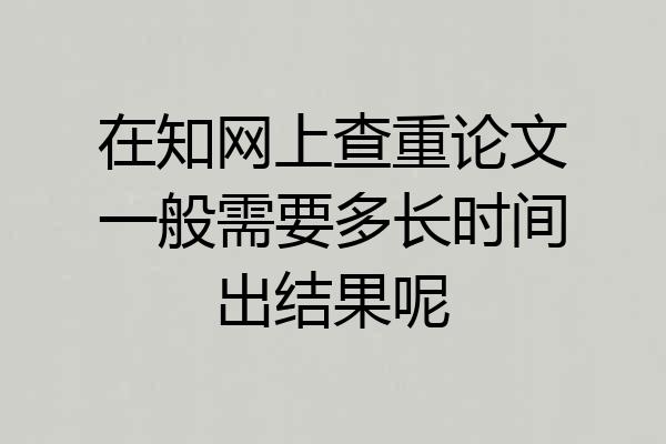 在知网上查重论文一般需要多长时间出结果呢