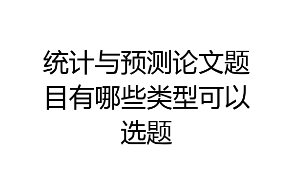 统计与预测论文题目有哪些类型可以选题