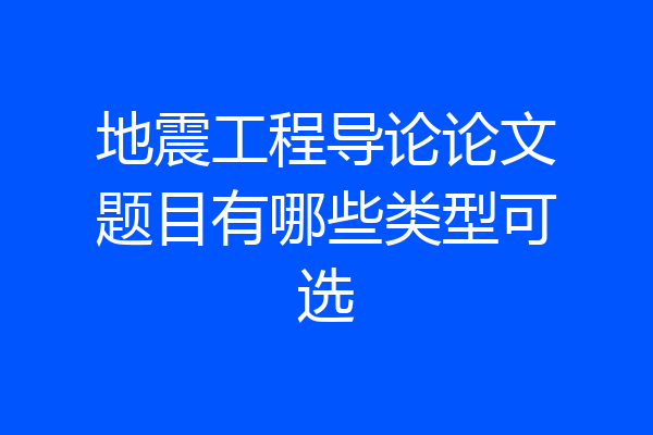 地震工程导论论文题目有哪些类型可选