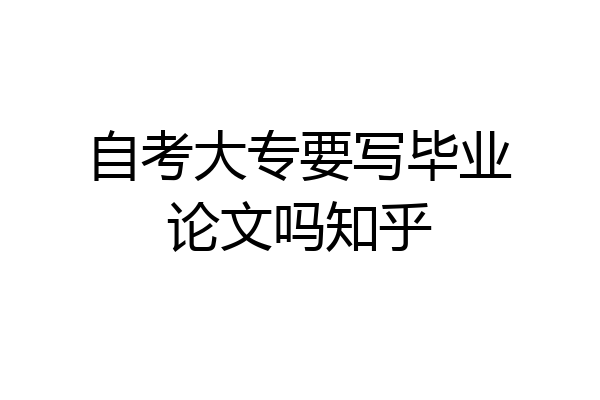 自考大专要写毕业论文吗知乎