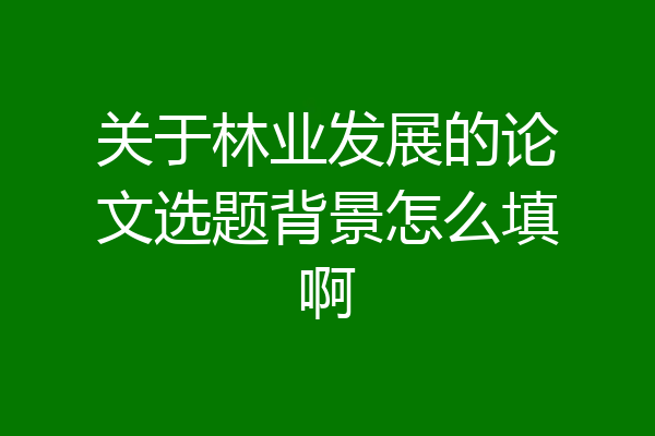关于林业发展的论文选题背景怎么填啊