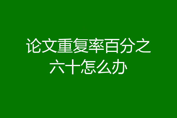 论文重复率百分之六十怎么办