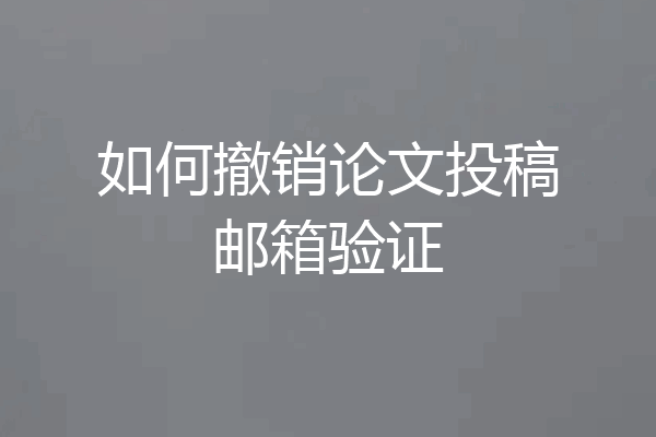 如何撤销论文投稿邮箱验证