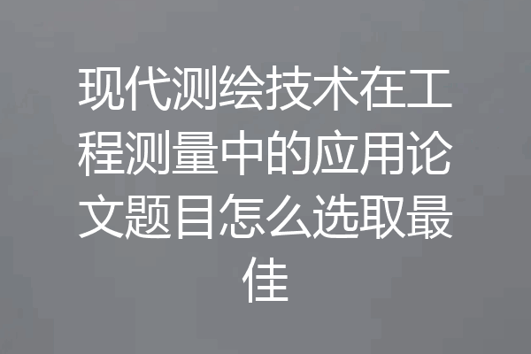 现代测绘技术在工程测量中的应用论文题目怎么选取最佳