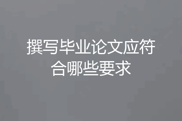 撰写毕业论文应符合哪些要求