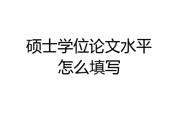 硕士学位论文水平怎么填写