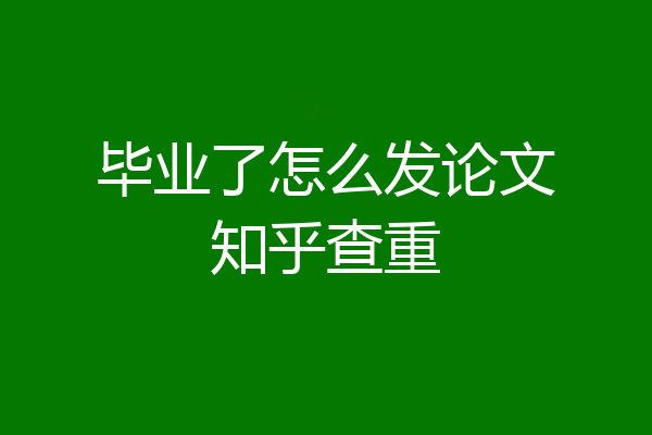 毕业了怎么发论文知乎查重
