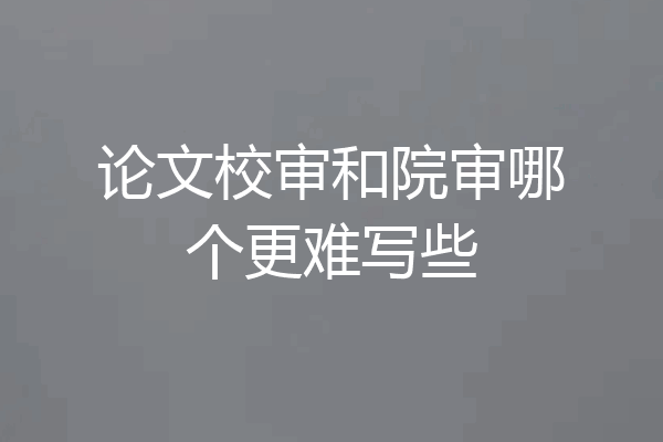 论文校审和院审哪个更难写些