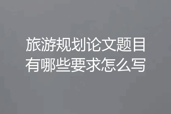 旅游规划论文题目有哪些要求怎么写