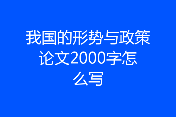 我国的形势与政策论文2000字怎么写
