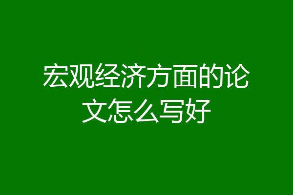 宏观经济方面的论文怎么写好